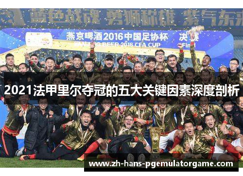 2021法甲里尔夺冠的五大关键因素深度剖析