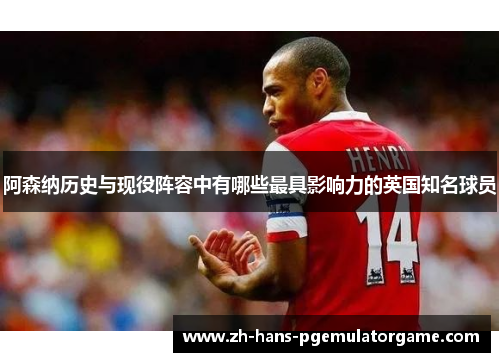 阿森纳历史与现役阵容中有哪些最具影响力的英国知名球员