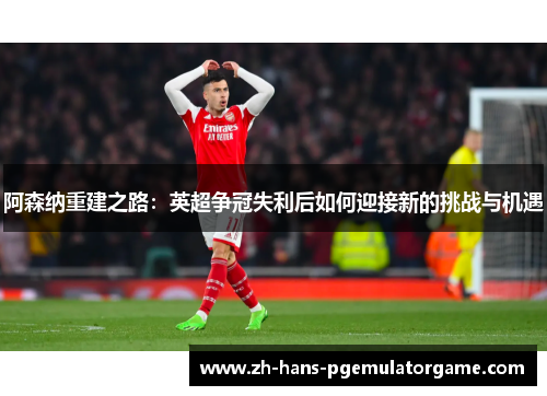 阿森纳重建之路：英超争冠失利后如何迎接新的挑战与机遇