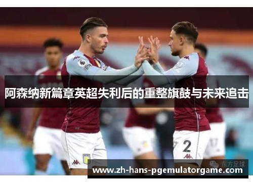 阿森纳新篇章英超失利后的重整旗鼓与未来追击