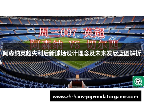 阿森纳英超失利后新球场设计理念及未来发展蓝图解析