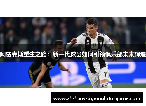 阿贾克斯重生之路：新一代球员如何引领俱乐部未来辉煌