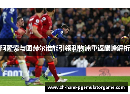 阿隆索与图赫尔谁能引领利物浦重返巅峰解析