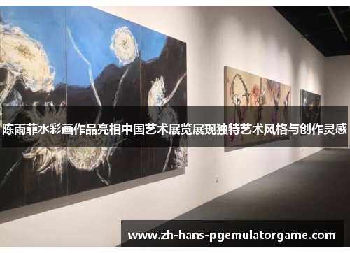 陈雨菲水彩画作品亮相中国艺术展览展现独特艺术风格与创作灵感 陈雨菲水彩画作品亮相中国艺术展览展现独特艺术风格与创作灵感