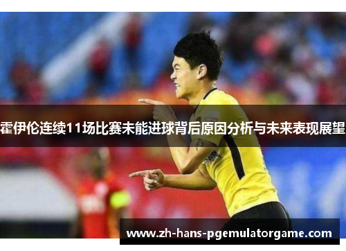 霍伊伦连续11场比赛未能进球背后原因分析与未来表现展望