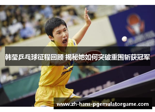韩莹乒乓球征程回顾 揭秘她如何突破重围斩获冠军