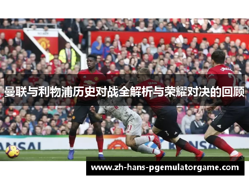 曼联与利物浦历史对战全解析与荣耀对决的回顾 曼联与利物浦历史对战全解析与荣耀对决的回顾