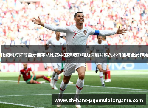 托纳利对阵葡萄牙国家队比赛中的攻防影响力深度解读战术价值与全局作用 托纳利对阵葡萄牙国家队比赛中的攻防影响力深度解读战术价值与全局作用