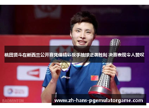桃田贤斗在新西兰公开赛凭借精彩反手抽球逆袭胜利 决赛表现令人赞叹 桃田贤斗在新西兰公开赛凭借精彩反手抽球逆袭胜利 决赛表现令人赞叹