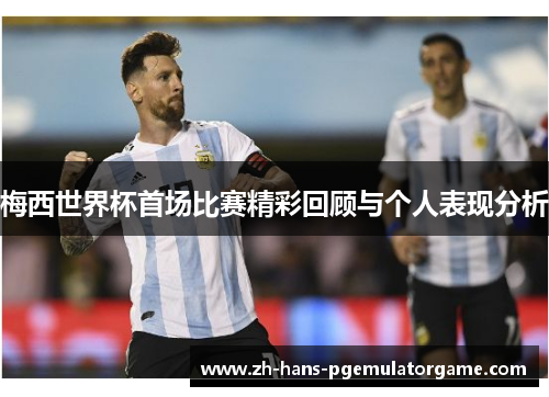 梅西世界杯首场比赛精彩回顾与个人表现分析