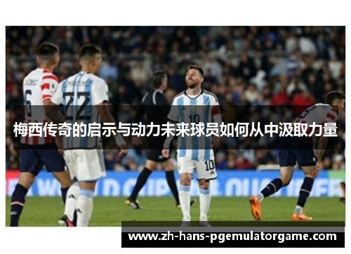 梅西传奇的启示与动力未来球员如何从中汲取力量 梅西传奇的启示与动力未来球员如何从中汲取力量