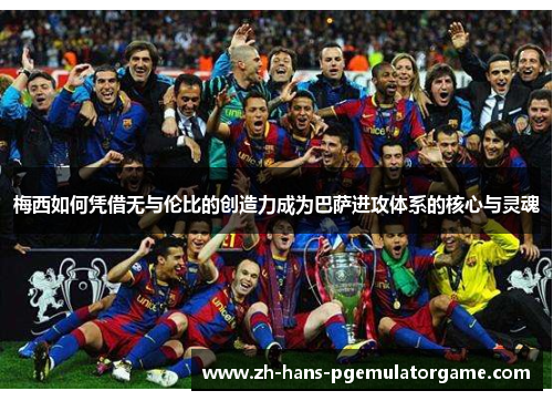 梅西如何凭借无与伦比的创造力成为巴萨进攻体系的核心与灵魂 梅西如何凭借无与伦比的创造力成为巴萨进攻体系的核心与灵魂