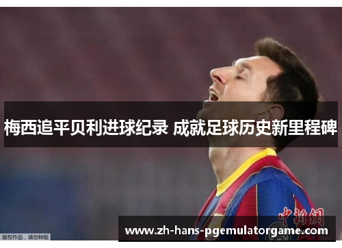 梅西追平贝利进球纪录 成就足球历史新里程碑