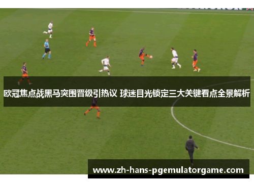 欧冠焦点战黑马突围晋级引热议 球迷目光锁定三大关键看点全景解析 欧冠焦点战黑马突围晋级引热议 球迷目光锁定三大关键看点全景解析
