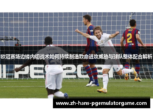 欧冠赛场边锋内切战术如何持续制造致命进攻威胁与球队整体配合解析