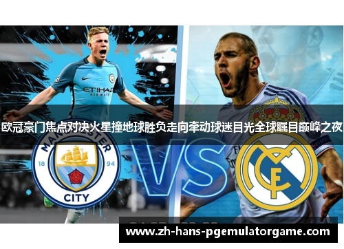 欧冠豪门焦点对决火星撞地球胜负走向牵动球迷目光全球瞩目巅峰之夜 欧冠豪门焦点对决火星撞地球胜负走向牵动球迷目光全球瞩目巅峰之夜