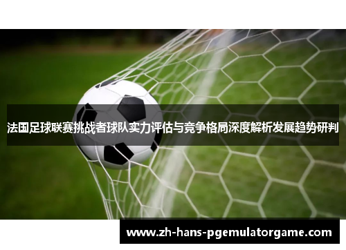 法国足球联赛挑战者球队实力评估与竞争格局深度解析发展趋势研判