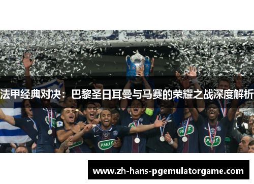 法甲经典对决：巴黎圣日耳曼与马赛的荣耀之战深度解析
