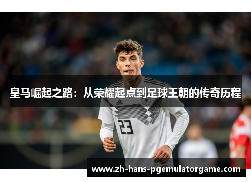 皇马崛起之路：从荣耀起点到足球王朝的传奇历程
