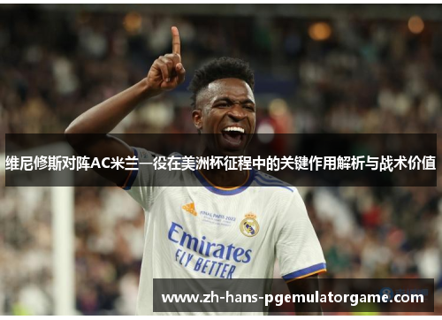 维尼修斯对阵AC米兰一役在美洲杯征程中的关键作用解析与战术价值