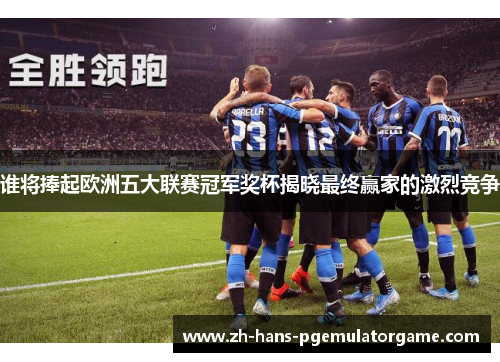 谁将捧起欧洲五大联赛冠军奖杯揭晓最终赢家的激烈竞争