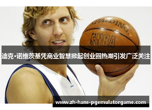 迪克·诺维茨基凭商业智慧掀起创业圈热潮引发广泛关注